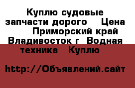 Куплю судовые запчасти дорого! › Цена ­ 13 - Приморский край, Владивосток г. Водная техника » Куплю   
